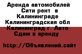 Аренда автомобилей «Сити-рент» в Калининграде - Калининградская обл., Калининград г. Авто » Сдам в аренду   